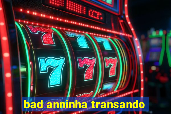 bad anninha transando